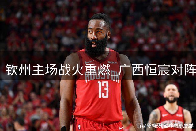钦州主场战火重燃 广西恒宸对阵石家庄功夫